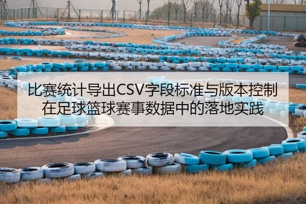 比赛统计导出CSV字段标准与版本控制在足球篮球赛事数据中的落地实践