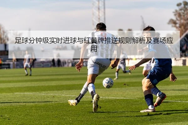 足球分钟级实时进球与红黄牌推送规则解析及赛场应用